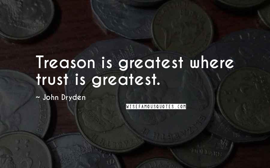John Dryden Quotes: Treason is greatest where trust is greatest.