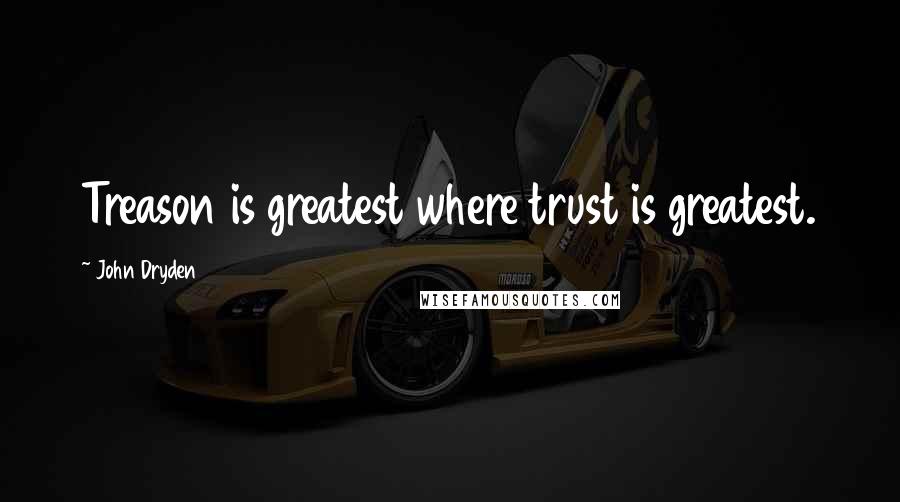 John Dryden Quotes: Treason is greatest where trust is greatest.