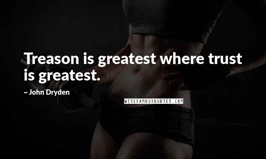 John Dryden Quotes: Treason is greatest where trust is greatest.