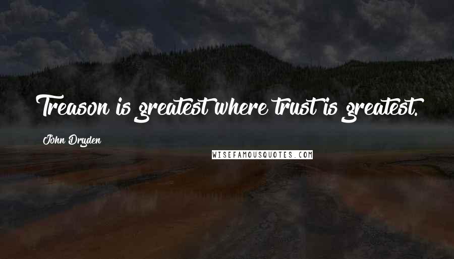John Dryden Quotes: Treason is greatest where trust is greatest.