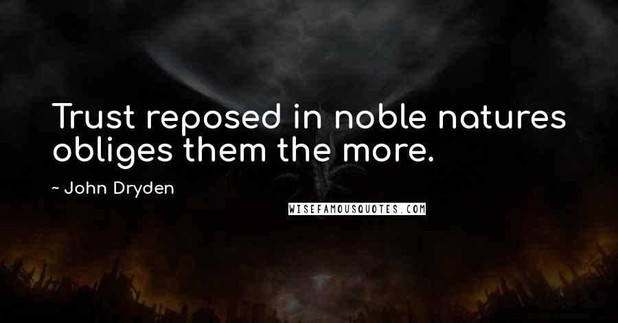 John Dryden Quotes: Trust reposed in noble natures obliges them the more.