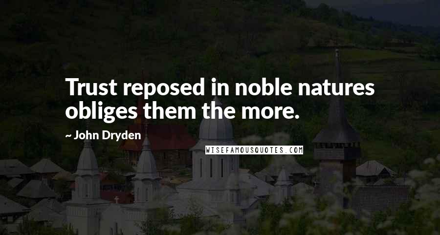 John Dryden Quotes: Trust reposed in noble natures obliges them the more.