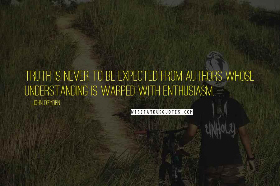 John Dryden Quotes: Truth is never to be expected from authors whose understanding is warped with enthusiasm.