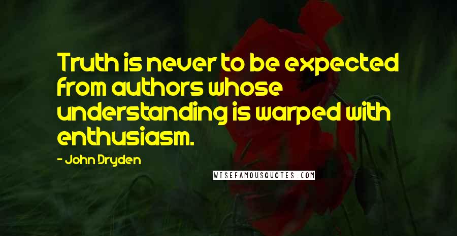 John Dryden Quotes: Truth is never to be expected from authors whose understanding is warped with enthusiasm.