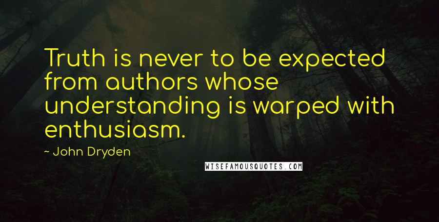 John Dryden Quotes: Truth is never to be expected from authors whose understanding is warped with enthusiasm.