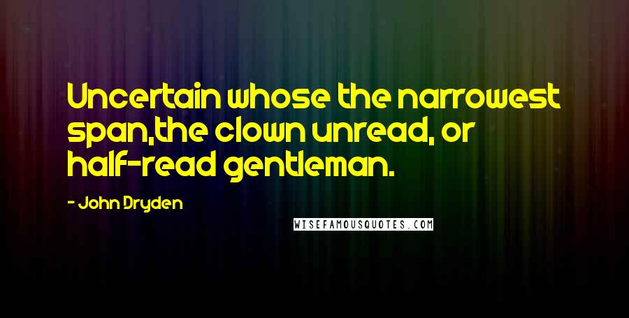 John Dryden Quotes: Uncertain whose the narrowest span,the clown unread, or half-read gentleman.