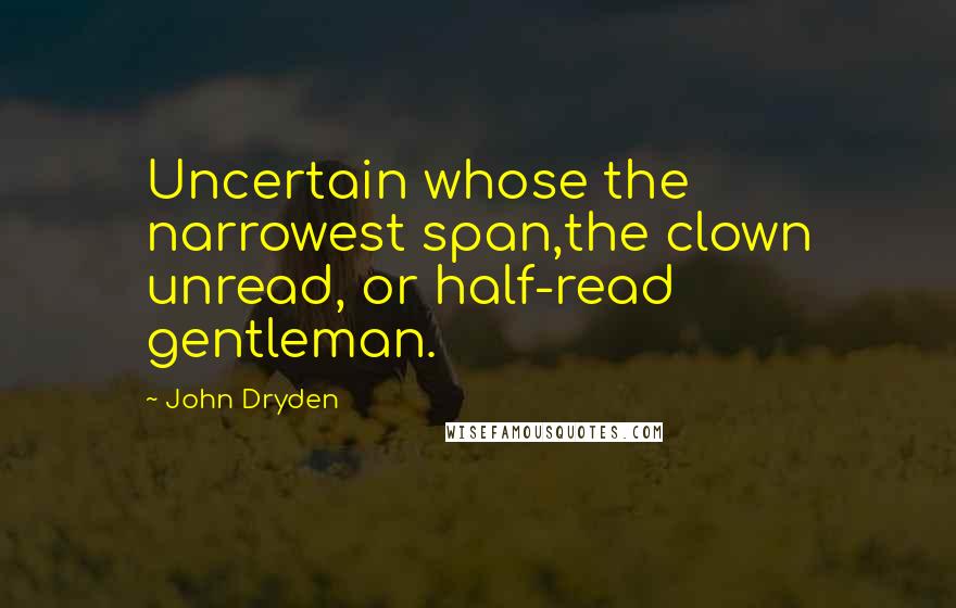 John Dryden Quotes: Uncertain whose the narrowest span,the clown unread, or half-read gentleman.