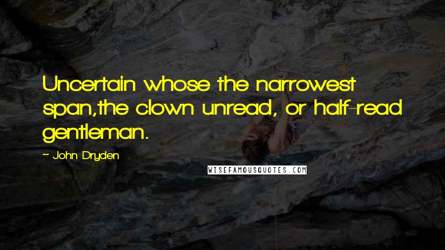 John Dryden Quotes: Uncertain whose the narrowest span,the clown unread, or half-read gentleman.