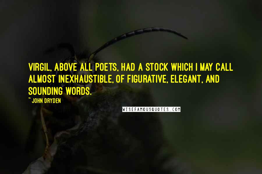 John Dryden Quotes: Virgil, above all poets, had a stock which I may call almost inexhaustible, of figurative, elegant, and sounding words.