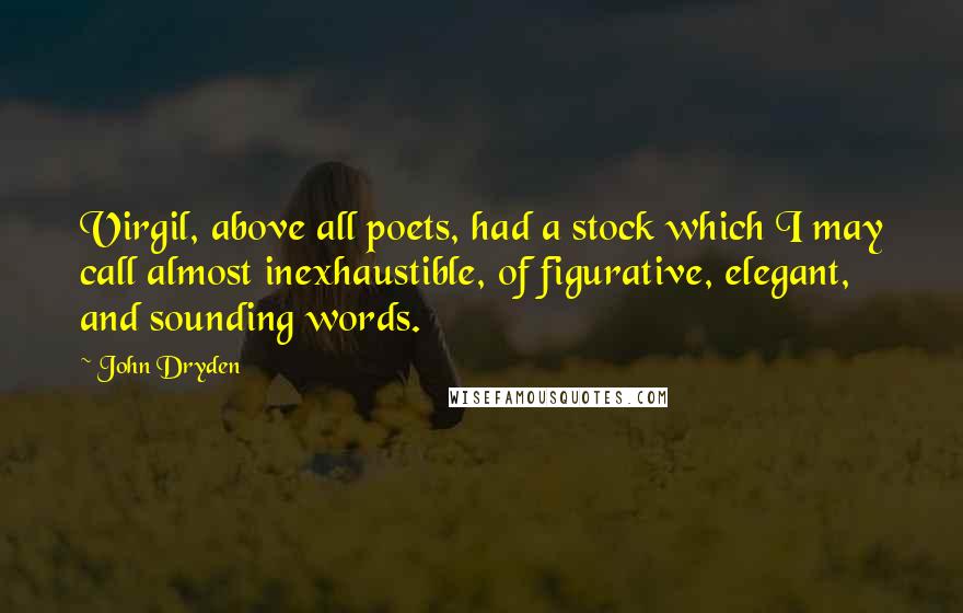 John Dryden Quotes: Virgil, above all poets, had a stock which I may call almost inexhaustible, of figurative, elegant, and sounding words.