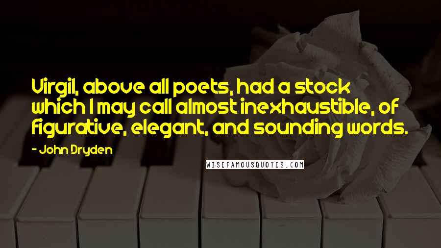 John Dryden Quotes: Virgil, above all poets, had a stock which I may call almost inexhaustible, of figurative, elegant, and sounding words.