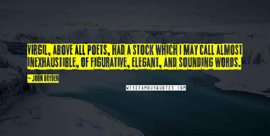 John Dryden Quotes: Virgil, above all poets, had a stock which I may call almost inexhaustible, of figurative, elegant, and sounding words.
