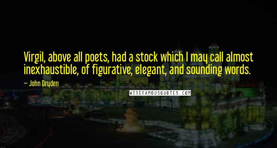 John Dryden Quotes: Virgil, above all poets, had a stock which I may call almost inexhaustible, of figurative, elegant, and sounding words.
