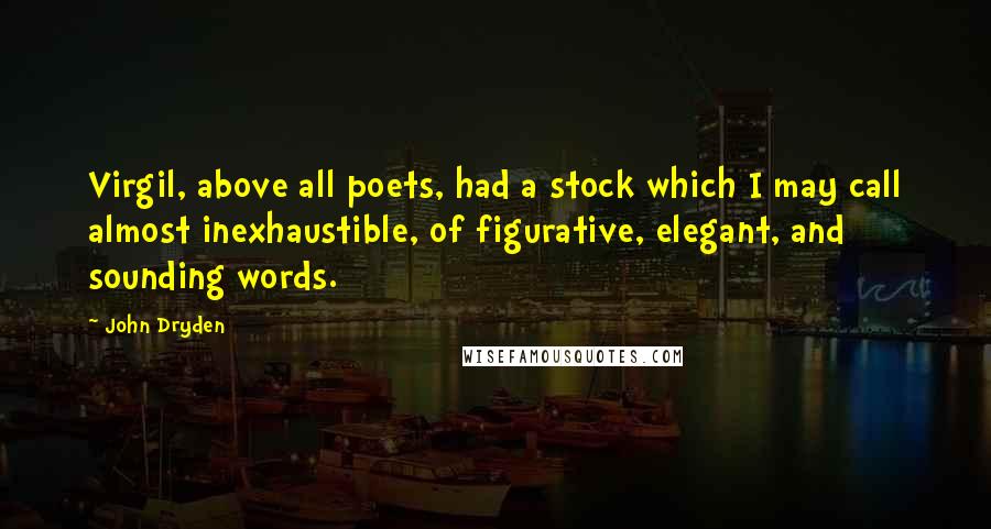 John Dryden Quotes: Virgil, above all poets, had a stock which I may call almost inexhaustible, of figurative, elegant, and sounding words.