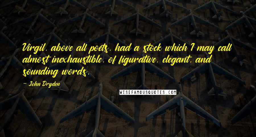John Dryden Quotes: Virgil, above all poets, had a stock which I may call almost inexhaustible, of figurative, elegant, and sounding words.