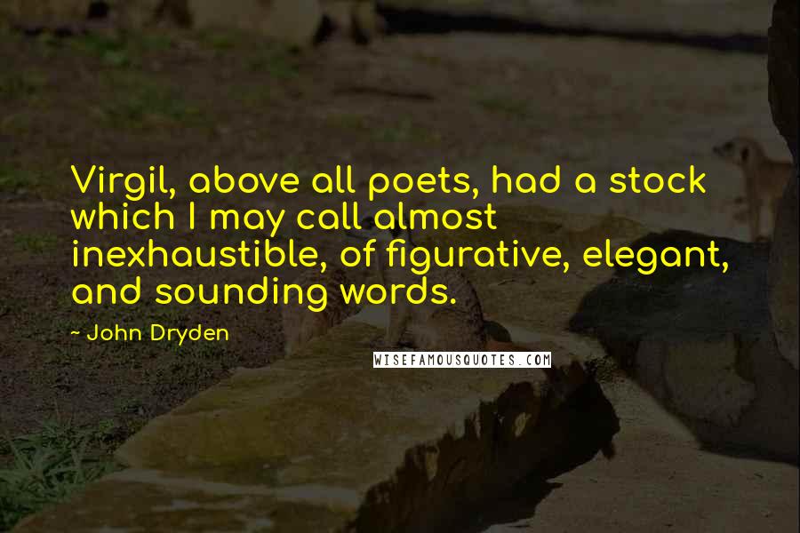 John Dryden Quotes: Virgil, above all poets, had a stock which I may call almost inexhaustible, of figurative, elegant, and sounding words.