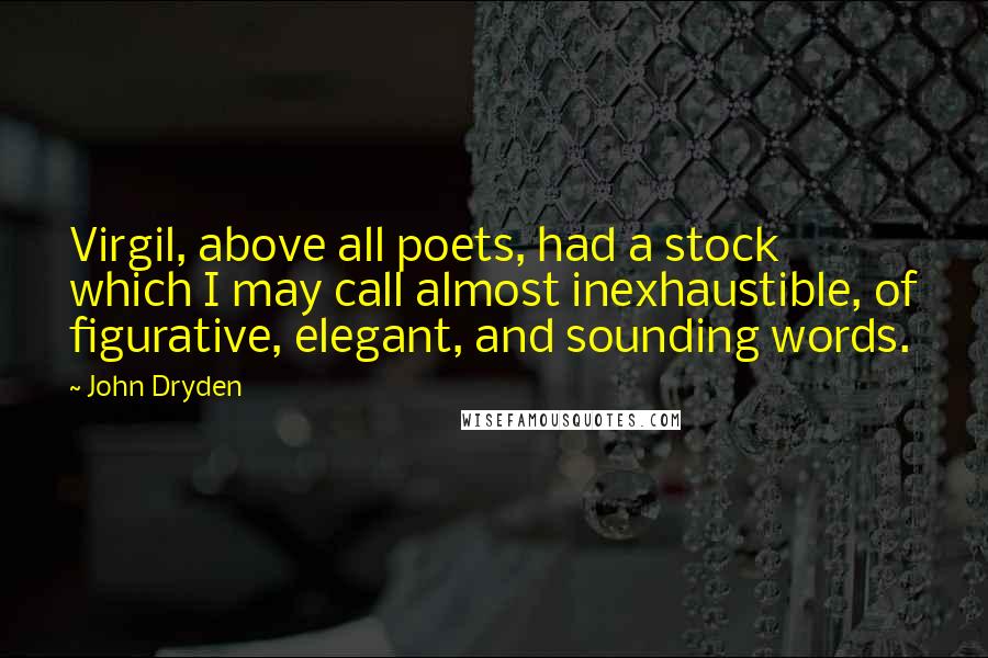 John Dryden Quotes: Virgil, above all poets, had a stock which I may call almost inexhaustible, of figurative, elegant, and sounding words.