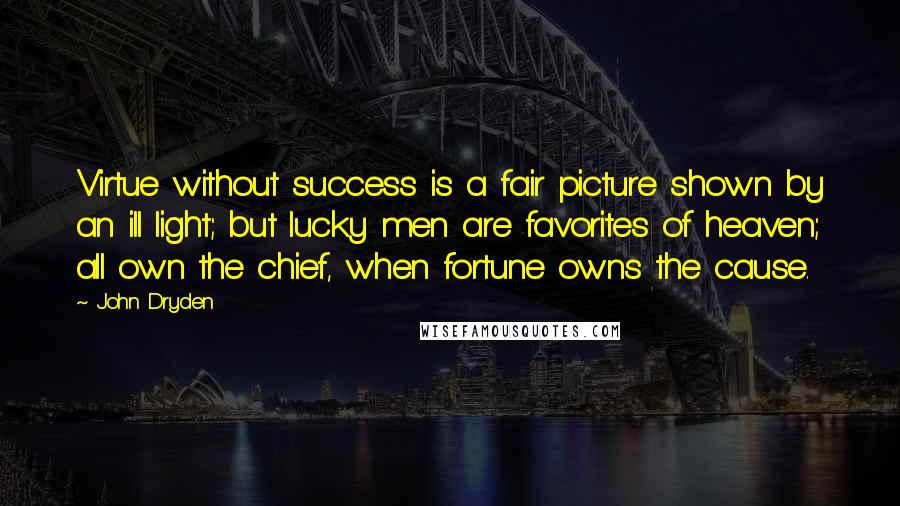 John Dryden Quotes: Virtue without success is a fair picture shown by an ill light; but lucky men are favorites of heaven; all own the chief, when fortune owns the cause.