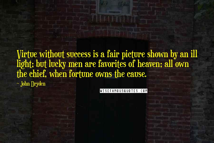 John Dryden Quotes: Virtue without success is a fair picture shown by an ill light; but lucky men are favorites of heaven; all own the chief, when fortune owns the cause.