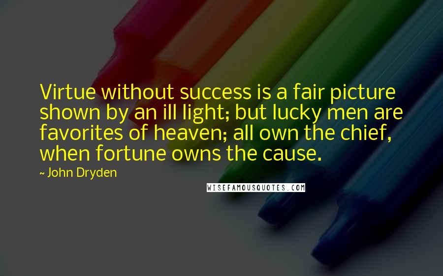 John Dryden Quotes: Virtue without success is a fair picture shown by an ill light; but lucky men are favorites of heaven; all own the chief, when fortune owns the cause.