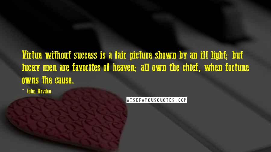 John Dryden Quotes: Virtue without success is a fair picture shown by an ill light; but lucky men are favorites of heaven; all own the chief, when fortune owns the cause.