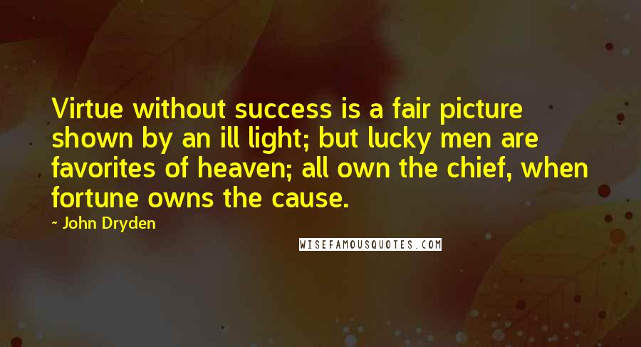 John Dryden Quotes: Virtue without success is a fair picture shown by an ill light; but lucky men are favorites of heaven; all own the chief, when fortune owns the cause.