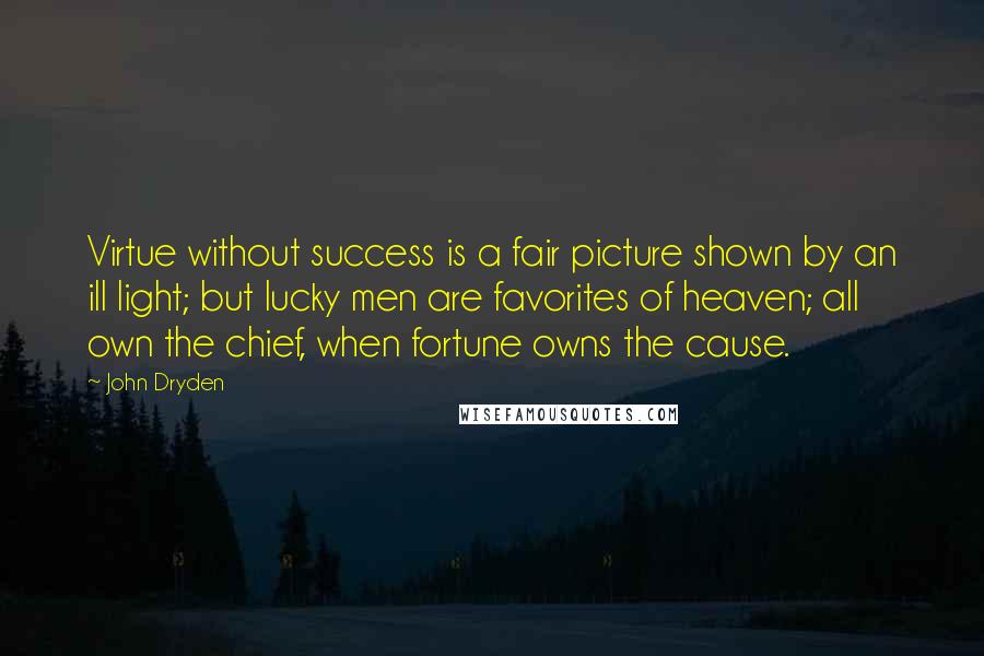 John Dryden Quotes: Virtue without success is a fair picture shown by an ill light; but lucky men are favorites of heaven; all own the chief, when fortune owns the cause.