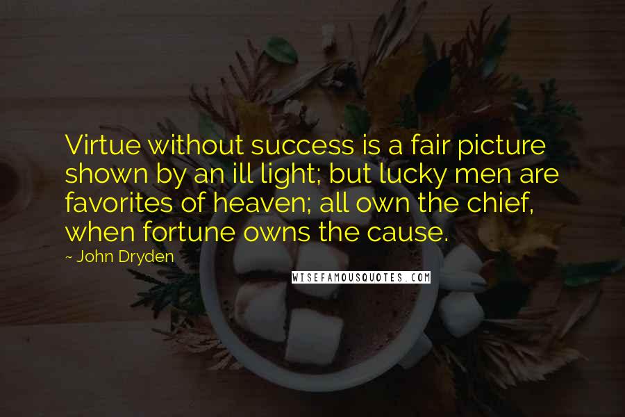 John Dryden Quotes: Virtue without success is a fair picture shown by an ill light; but lucky men are favorites of heaven; all own the chief, when fortune owns the cause.