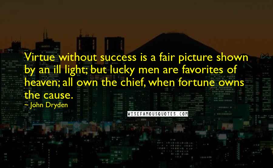 John Dryden Quotes: Virtue without success is a fair picture shown by an ill light; but lucky men are favorites of heaven; all own the chief, when fortune owns the cause.