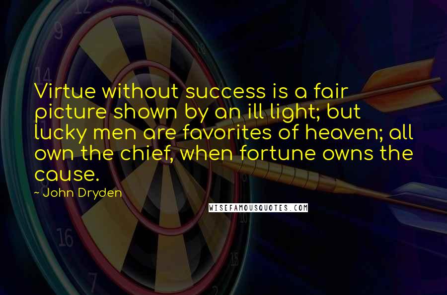 John Dryden Quotes: Virtue without success is a fair picture shown by an ill light; but lucky men are favorites of heaven; all own the chief, when fortune owns the cause.