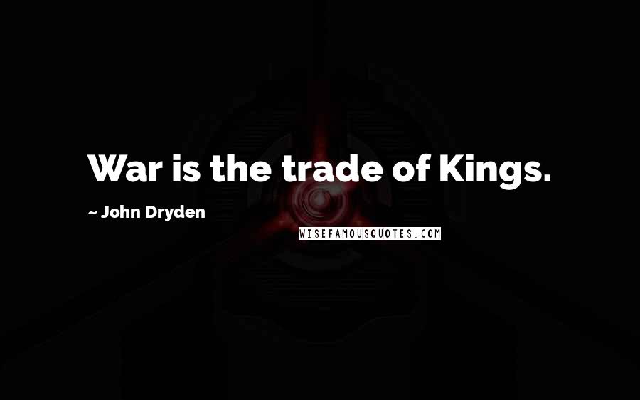 John Dryden Quotes: War is the trade of Kings.