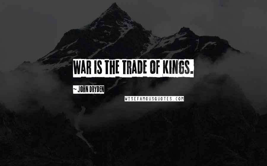John Dryden Quotes: War is the trade of Kings.