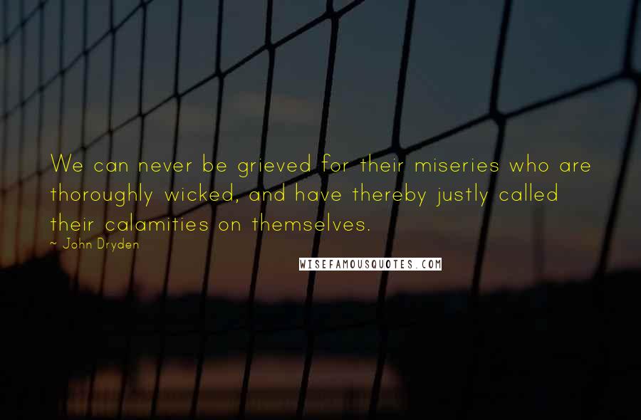 John Dryden Quotes: We can never be grieved for their miseries who are thoroughly wicked, and have thereby justly called their calamities on themselves.