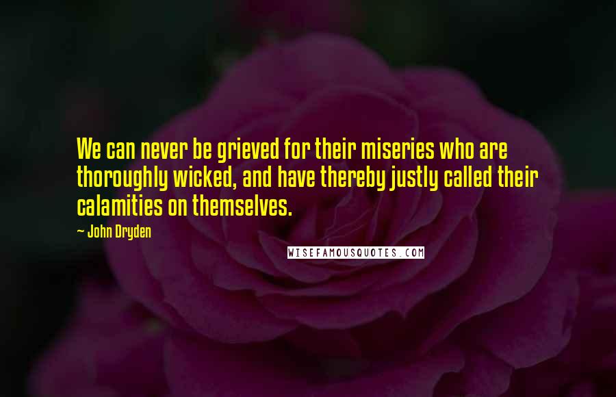 John Dryden Quotes: We can never be grieved for their miseries who are thoroughly wicked, and have thereby justly called their calamities on themselves.