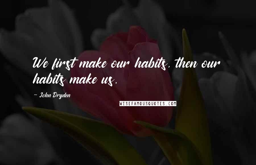John Dryden Quotes: We first make our habits, then our habits make us.