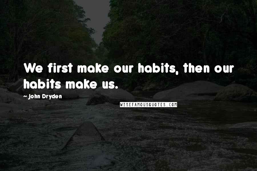 John Dryden Quotes: We first make our habits, then our habits make us.