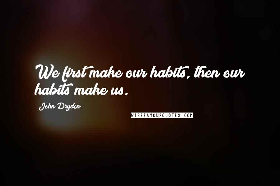 John Dryden Quotes: We first make our habits, then our habits make us.