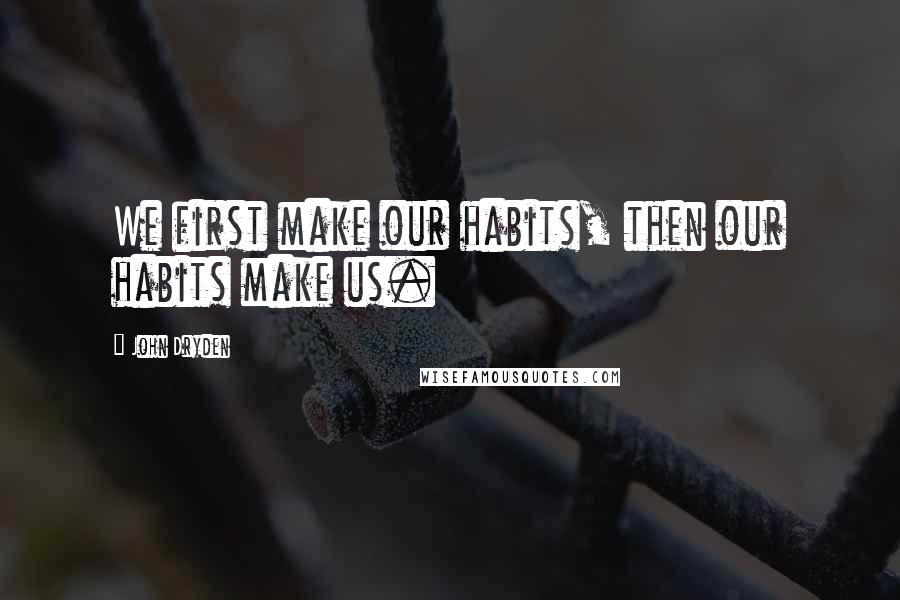 John Dryden Quotes: We first make our habits, then our habits make us.