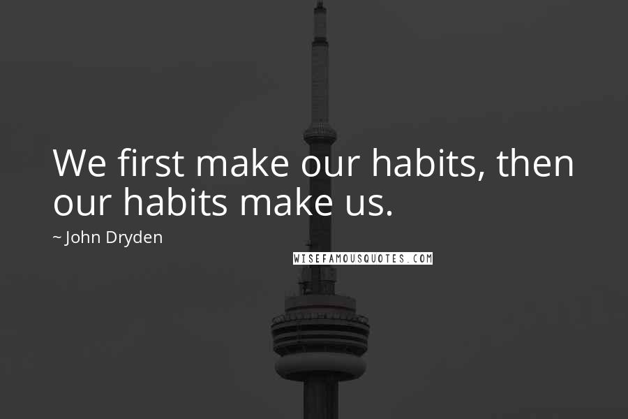 John Dryden Quotes: We first make our habits, then our habits make us.