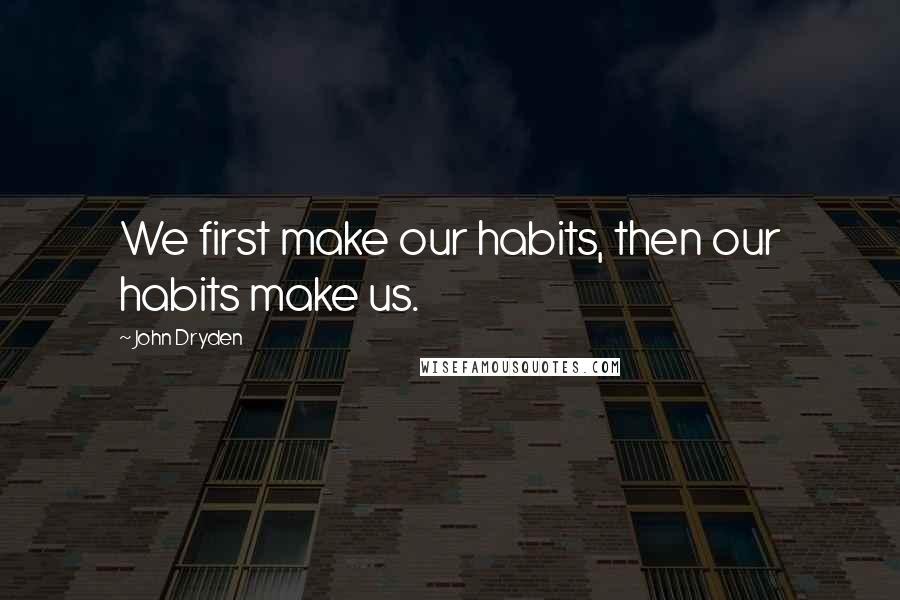 John Dryden Quotes: We first make our habits, then our habits make us.