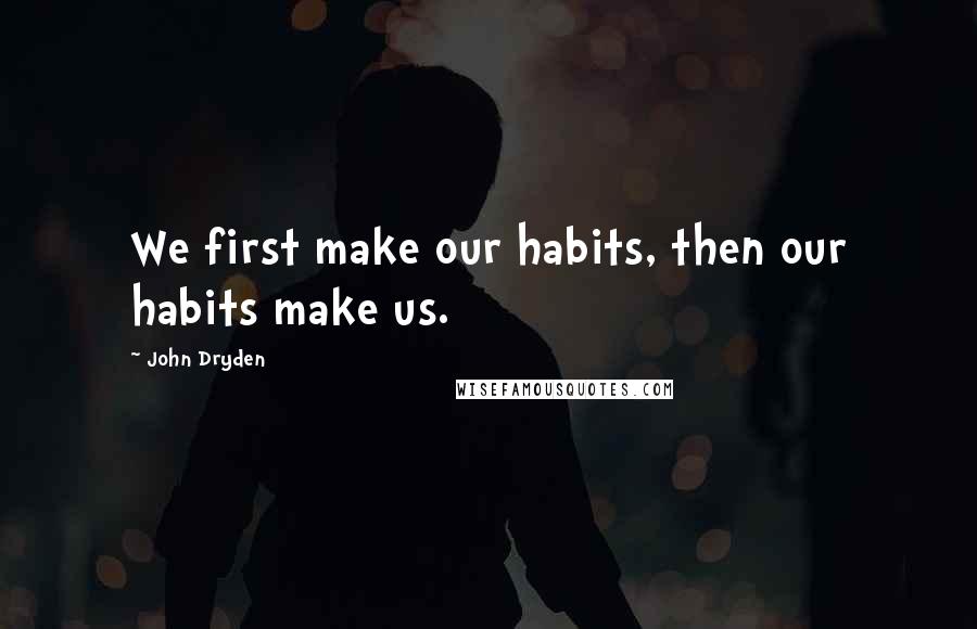 John Dryden Quotes: We first make our habits, then our habits make us.