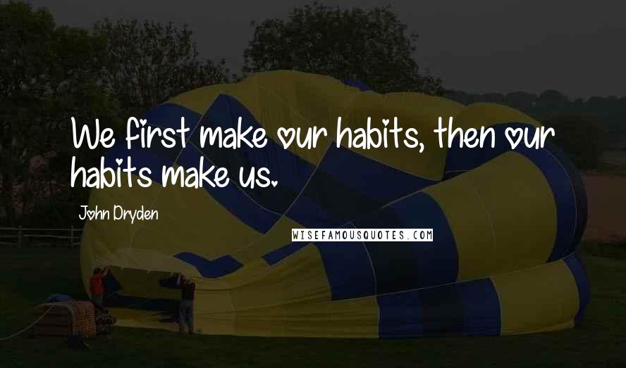 John Dryden Quotes: We first make our habits, then our habits make us.