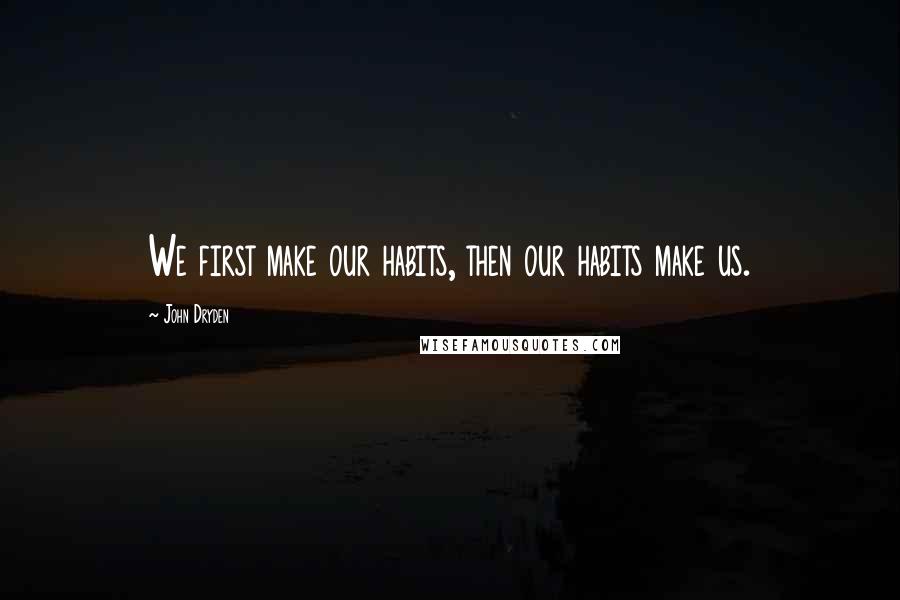 John Dryden Quotes: We first make our habits, then our habits make us.