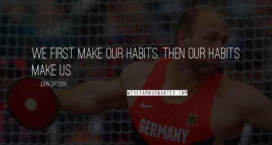 John Dryden Quotes: We first make our habits, then our habits make us.