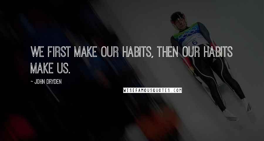 John Dryden Quotes: We first make our habits, then our habits make us.