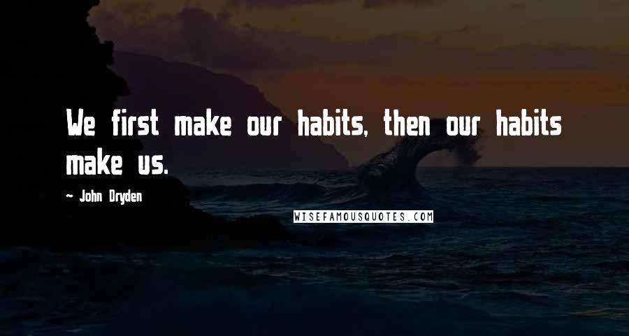 John Dryden Quotes: We first make our habits, then our habits make us.