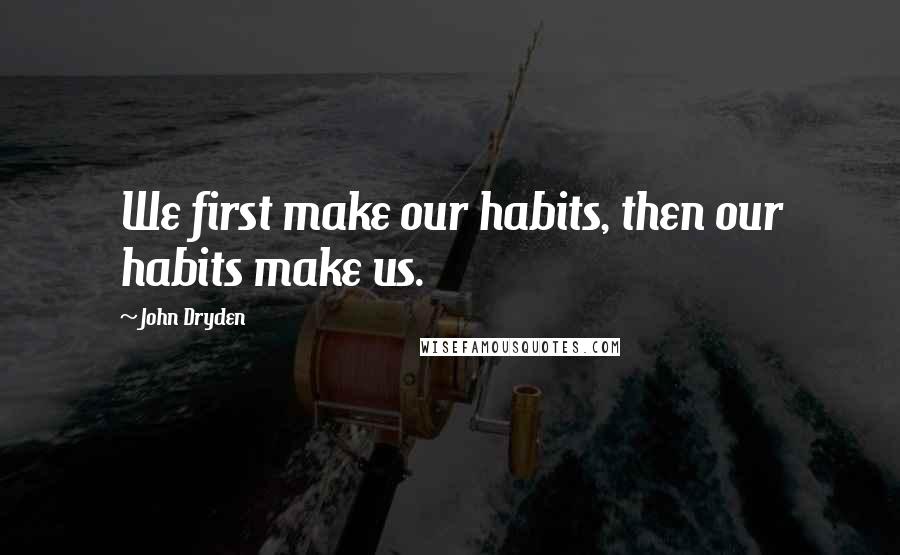 John Dryden Quotes: We first make our habits, then our habits make us.