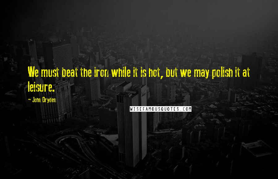 John Dryden Quotes: We must beat the iron while it is hot, but we may polish it at leisure.