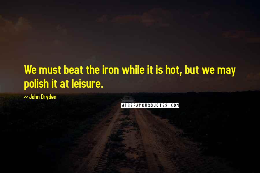 John Dryden Quotes: We must beat the iron while it is hot, but we may polish it at leisure.