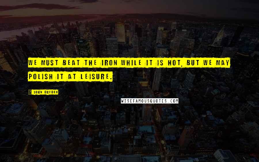 John Dryden Quotes: We must beat the iron while it is hot, but we may polish it at leisure.